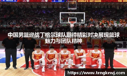 中国男篮迎战丁格尔球队期待精彩对决展现篮球魅力与团队精神