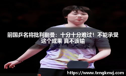 前国乒名将批判蒯曼：十分十分难过！不能承受这个成果 真不该输