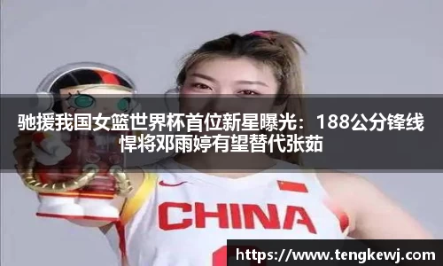 驰援我国女篮世界杯首位新星曝光：188公分锋线悍将邓雨婷有望替代张茹