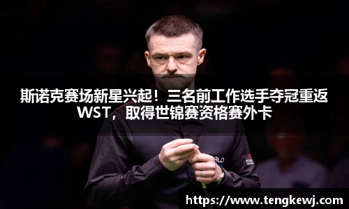 斯诺克赛场新星兴起！三名前工作选手夺冠重返WST，取得世锦赛资格赛外卡