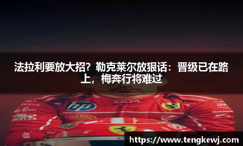 法拉利要放大招？勒克莱尔放狠话：晋级已在路上，梅奔行将难过